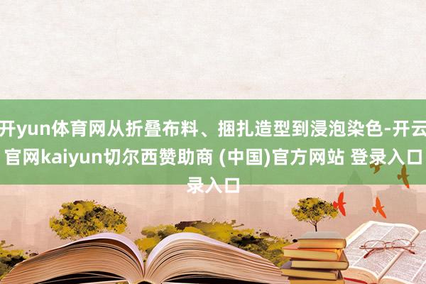 开yun体育网从折叠布料、捆扎造型到浸泡染色-开云官网kaiyun切尔西赞助商 (中国)官方网站 登录入口