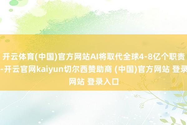 开云体育(中国)官方网站AI将取代全球4-8亿个职责岗亭-开云官网kaiyun切尔西赞助商 (中国)官方网站 登录入口