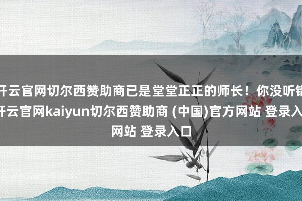 开云官网切尔西赞助商已是堂堂正正的师长!你没听错-开云官网kaiyun切尔西赞助商 (中国)官方网站 登录入口