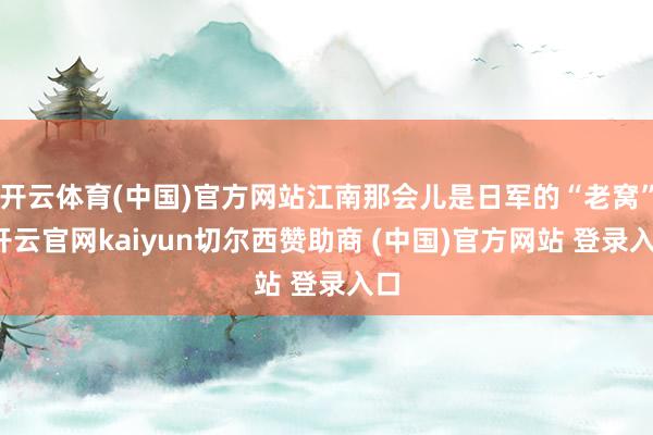 开云体育(中国)官方网站江南那会儿是日军的“老窝”-开云官网kaiyun切尔西赞助商 (中国)官方网站 登录入口