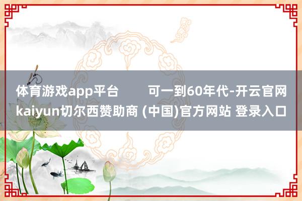 体育游戏app平台 可一到60年代-开云官网kaiyun切尔西赞助商 (中国)官方网站 登录入口