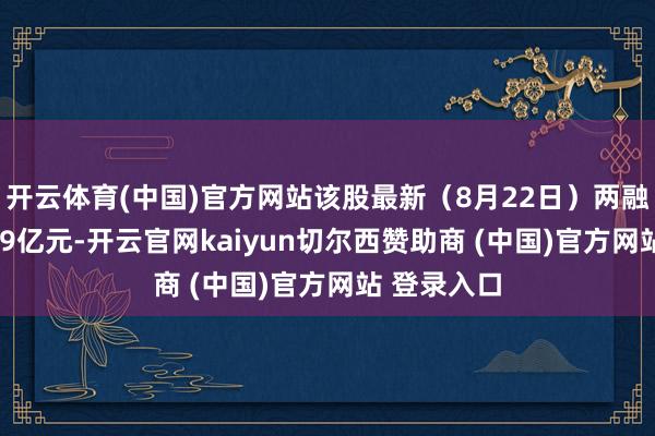 开云体育(中国)官方网站该股最新（8月22日）两融余额为1.09亿元-开云官网kaiyun切尔西赞助商 (中国)官方网站 登录入口