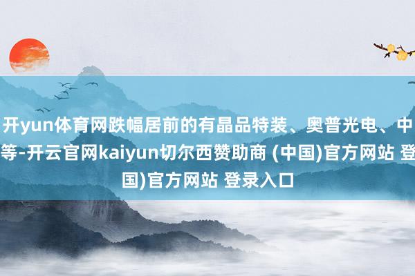 开yun体育网跌幅居前的有晶品特装、奥普光电、中国海防等-开云官网kaiyun切尔西赞助商 (中国)官方网站 登录入口