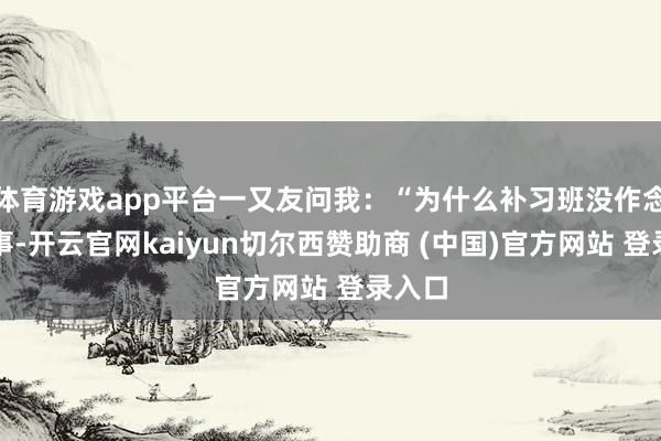 体育游戏app平台一又友问我：“为什么补习班没作念到的事-开云官网kaiyun切尔西赞助商 (中国)官方网站 登录入口