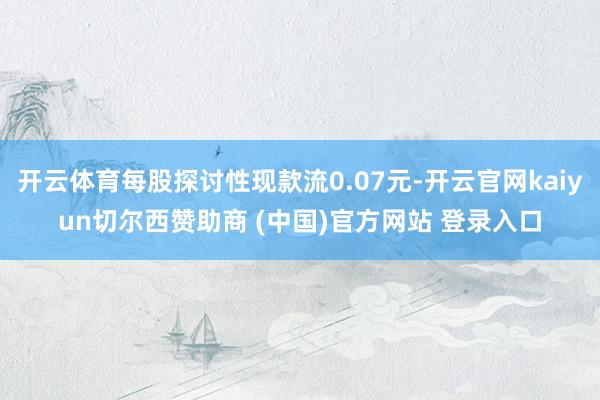 开云体育每股探讨性现款流0.07元-开云官网kaiyun切尔西赞助商 (中国)官方网站 登录入口