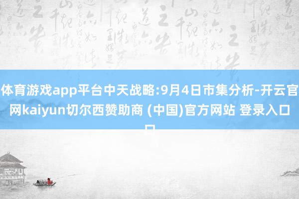 体育游戏app平台中天战略:9月4日市集分析-开云官网kaiyun切尔西赞助商 (中国)官方网站 登录入口