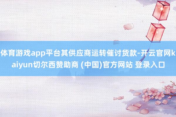 体育游戏app平台其供应商运转催讨货款-开云官网kaiyun切尔西赞助商 (中国)官方网站 登录入口