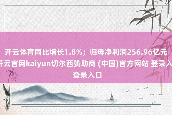 开云体育同比增长1.8%;归母净利润256.96亿元-开云官网kaiyun切尔西赞助商 (中国)官方网站 登录入口
