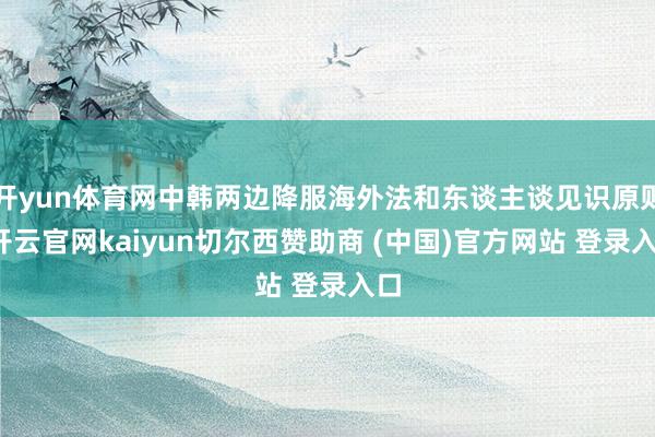 开yun体育网中韩两边降服海外法和东谈主谈见识原则-开云官网kaiyun切尔西赞助商 (中国)官方网站 登录入口