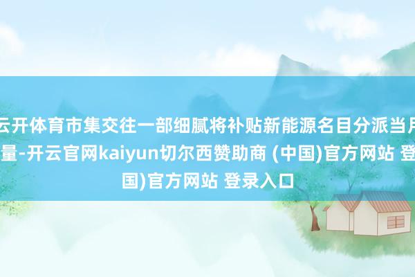 云开体育市集交往一部细腻将补贴新能源名目分派当月机制电量-开云官网kaiyun切尔西赞助商 (中国)官方网站 登录入口