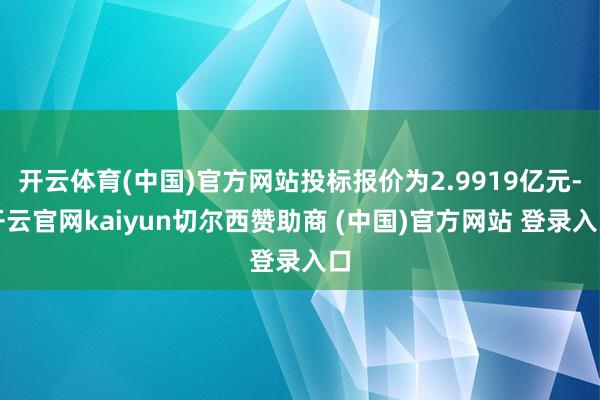 开云体育(中国)官方网站投标报价为2.9919亿元-开云官网kaiyun切尔西赞助商 (中国)官方网站 登录入口