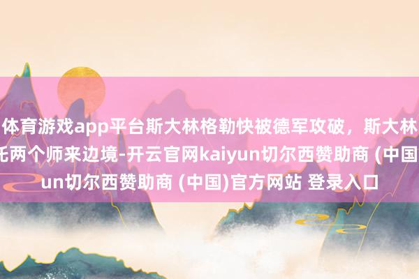 体育游戏app平台斯大林格勒快被德军攻破，斯大林急电中共：速即嘱托两个师来边境-开云官网kaiyun切尔西赞助商 (中国)官方网站 登录入口