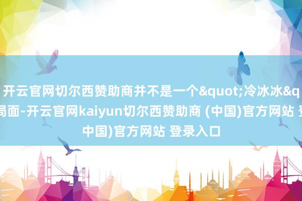 开云官网切尔西赞助商并不是一个"冷冰冰"的局面-开云官网kaiyun切尔西赞助商 (中国)官方网站 登录入口
