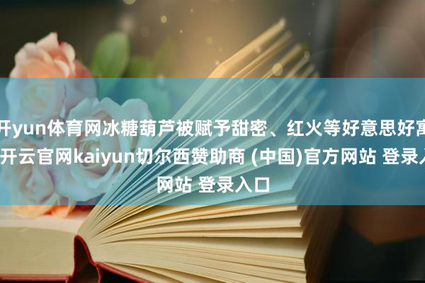 开yun体育网冰糖葫芦被赋予甜密、红火等好意思好寓意-开云官网kaiyun切尔西赞助商 (中国)官方网站 登录入口