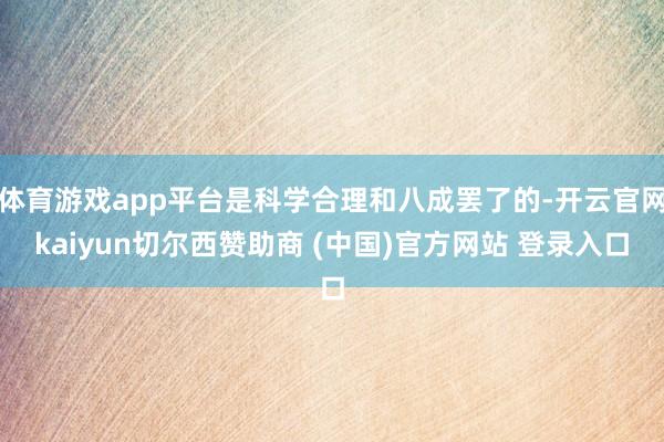 体育游戏app平台是科学合理和八成罢了的-开云官网kaiyun切尔西赞助商 (中国)官方网站 登录入口