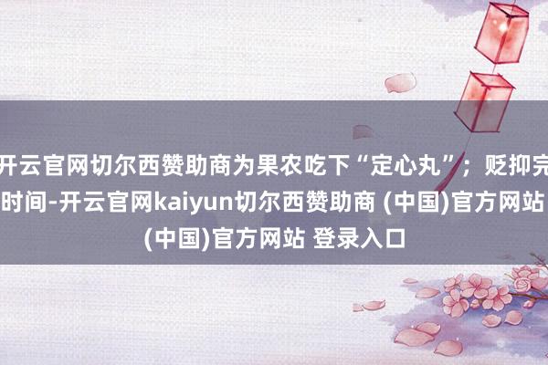开云官网切尔西赞助商为果农吃下“定心丸”；贬抑完备的农业时间-开云官网kaiyun切尔西赞助商 (中国)官方网站 登录入口