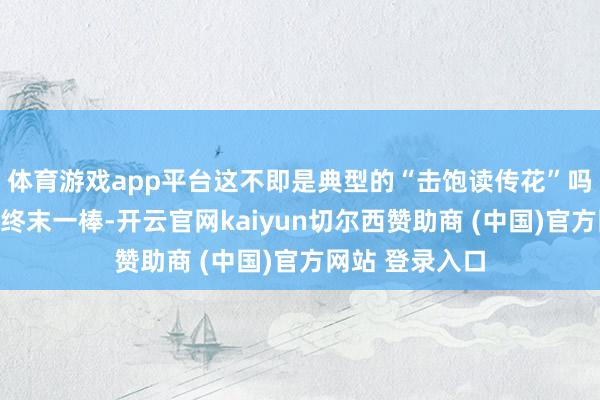 体育游戏app平台这不即是典型的“击饱读传花”吗？唯有我不接终末一棒-开云官网kaiyun切尔西赞助商 (中国)官方网站 登录入口