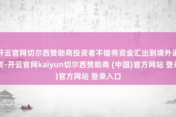开云官网切尔西赞助商投资者不错将资金汇出到境外进行投资-开云官网kaiyun切尔西赞助商 (中国)官方网站 登录入口
