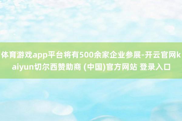 体育游戏app平台将有500余家企业参展-开云官网kaiyun切尔西赞助商 (中国)官方网站 登录入口