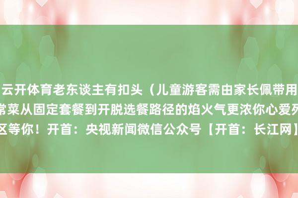 云开体育老东谈主有扣头（儿童游客需由家长佩带用餐）从一份盒饭到一桌家常菜从固定套餐到开脱选餐路径的焰火气更浓你心爱列车自助餐吗？留言区等你！开首：央视新闻微信公众号【开首：长江网】-开云官网kaiyun切尔西赞助商 (中国)官方网站 登录入口