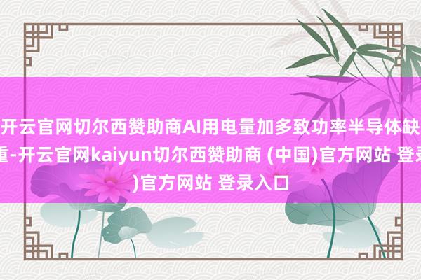 开云官网切尔西赞助商AI用电量加多致功率半导体缺货严重-开云官网kaiyun切尔西赞助商 (中国)官方网站 登录入口