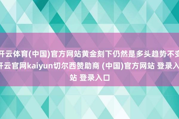 开云体育(中国)官方网站黄金刻下仍然是多头趋势不变-开云官网kaiyun切尔西赞助商 (中国)官方网站 登录入口