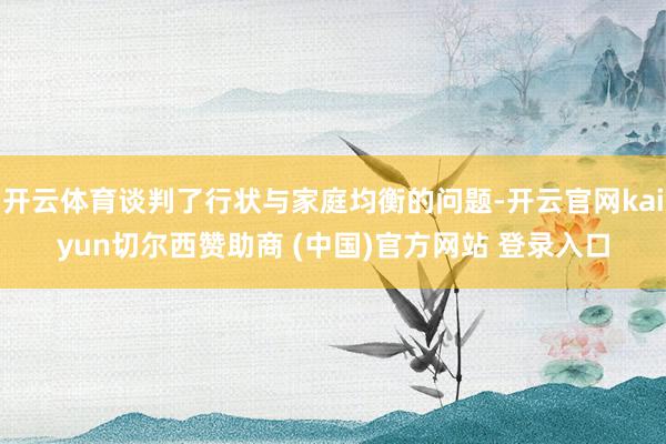 开云体育谈判了行状与家庭均衡的问题-开云官网kaiyun切尔西赞助商 (中国)官方网站 登录入口