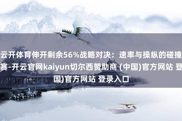 云开体育伸开剩余56%战略对决：速率与操纵的碰撞本场比赛-开云官网kaiyun切尔西赞助商 (中国)官方网站 登录入口