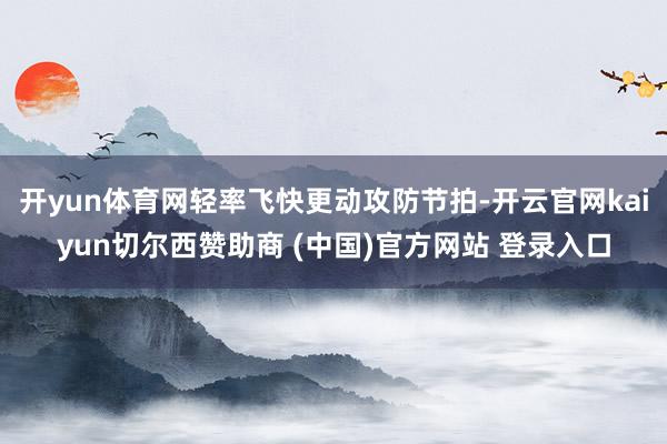 开yun体育网轻率飞快更动攻防节拍-开云官网kaiyun切尔西赞助商 (中国)官方网站 登录入口