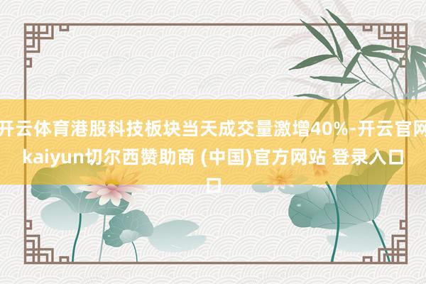 开云体育港股科技板块当天成交量激增40%-开云官网kaiyun切尔西赞助商 (中国)官方网站 登录入口