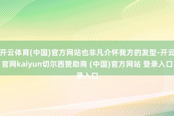 开云体育(中国)官方网站也非凡介怀我方的发型-开云官网kaiyun切尔西赞助商 (中国)官方网站 登录入口