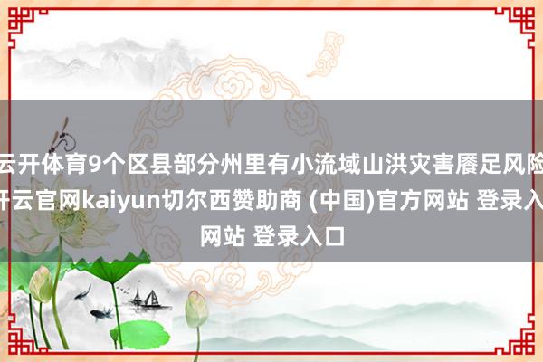 云开体育9个区县部分州里有小流域山洪灾害餍足风险-开云官网kaiyun切尔西赞助商 (中国)官方网站 登录入口