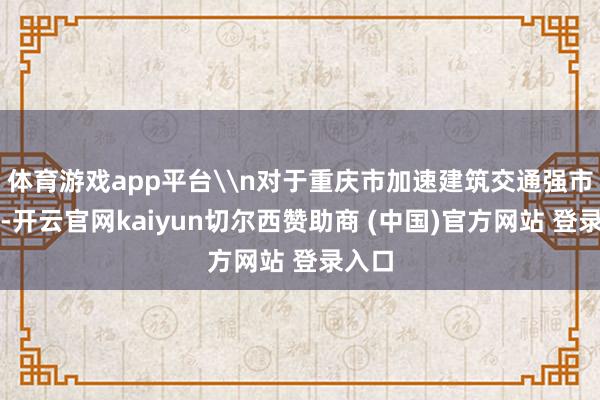 体育游戏app平台\n对于重庆市加速建筑交通强市收效-开云官网kaiyun切尔西赞助商 (中国)官方网站 登录入口