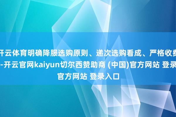 开云体育明确降服选购原则、递次选购看成、严格收费责罚-开云官网kaiyun切尔西赞助商 (中国)官方网站 登录入口