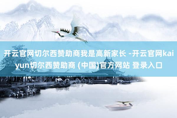 开云官网切尔西赞助商我是高新家长 -开云官网kaiyun切尔西赞助商 (中国)官方网站 登录入口